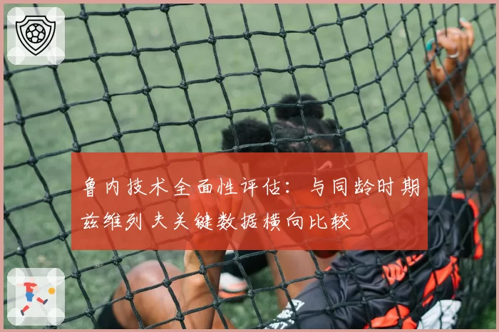 鲁内技术全面性评估：与同龄时期兹维列夫关键数据横向比较