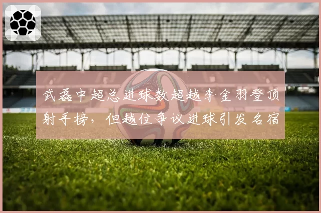 武磊中超总进球数超越李金羽登顶射手榜,但越位争议进球引发名宿质疑纪录含金量