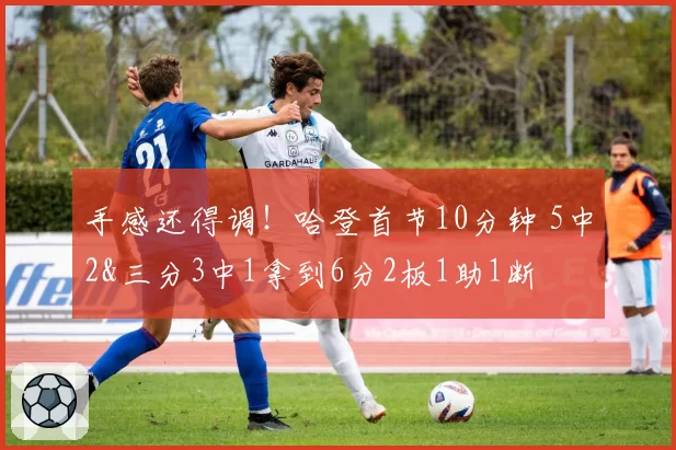 手感还得调！哈登首节10分钟 5中2&三分3中1拿到6分2板1助1断