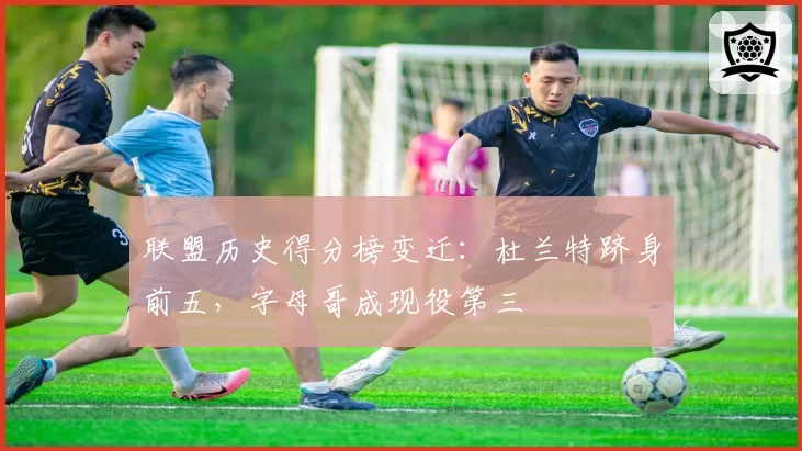 联盟历史得分榜变迁:杜兰特跻身前五,字母哥成现役第三