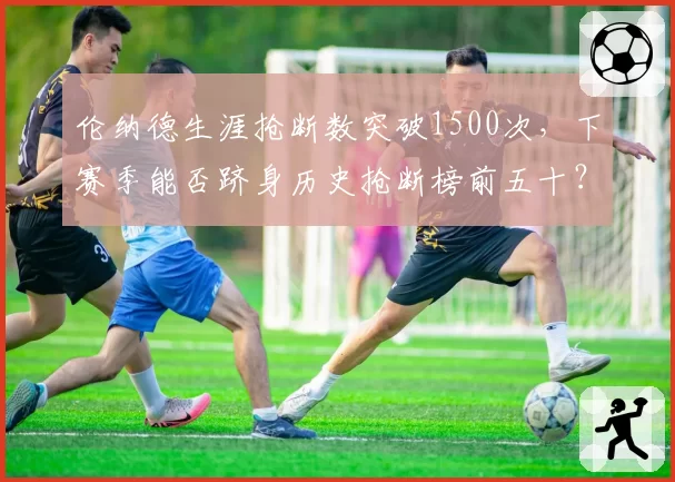 伦纳德生涯抢断数突破1500次，下赛季能否跻身历史抢断榜前五十？