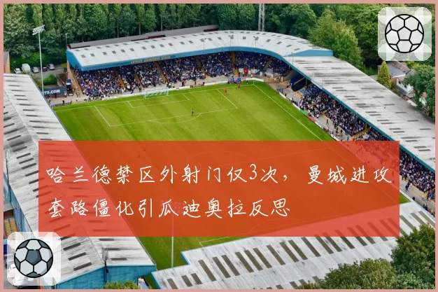 哈兰德禁区外射门仅3次，曼城进攻套路僵化引瓜迪奥拉反思
