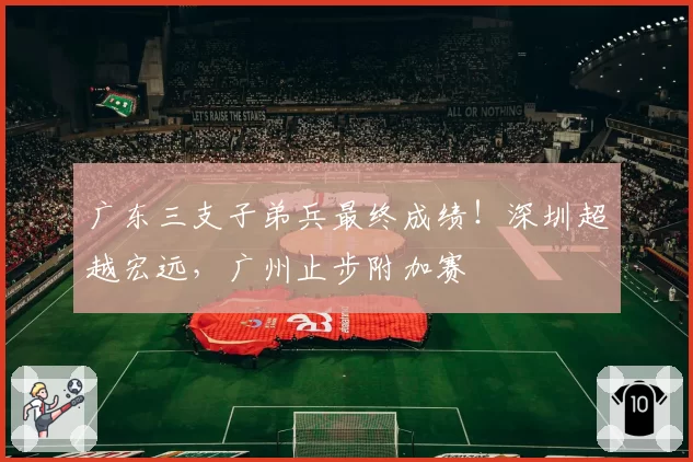 广东三支子弟兵最终成绩！深圳超越宏远，广州止步附加赛