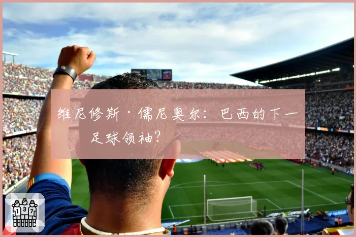 维尼修斯·儒尼奥尔：巴西的下一个足球领袖？