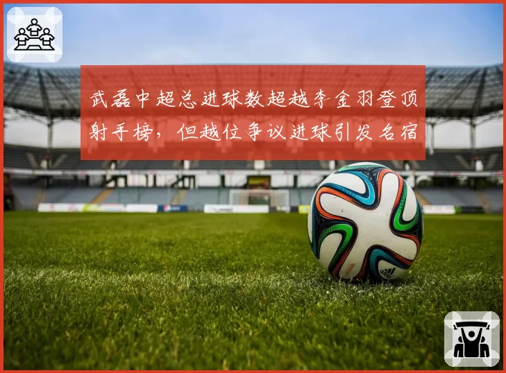 武磊中超总进球数超越李金羽登顶射手榜,但越位争议进球引发名宿质疑纪录含金量
