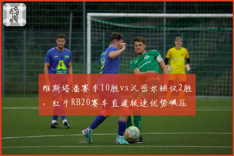 维斯塔潘赛季10胜vs汉密尔顿仅2胜，红牛RB20赛车直道极速优势碾压梅赛德斯