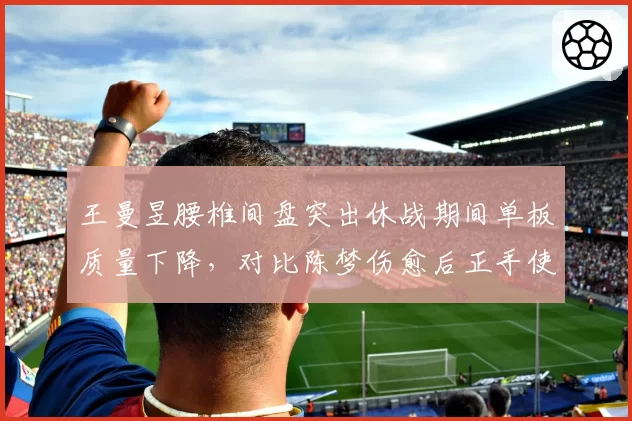 王曼昱腰椎间盘突出休战期间单板质量下降，对比陈梦伤愈后正手使用率提升15%