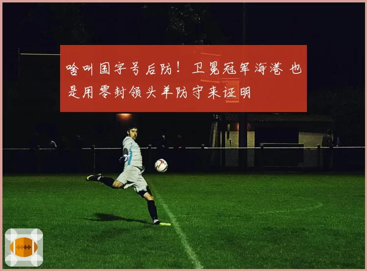 啥叫国字号后防！卫冕冠军海港 也是用零封领头羊防守来证明