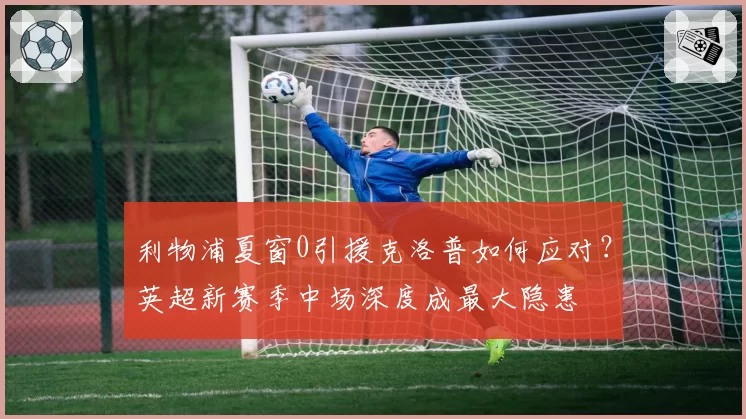 利物浦夏窗0引援克洛普如何应对?英超新赛季中场深度成最大隐患