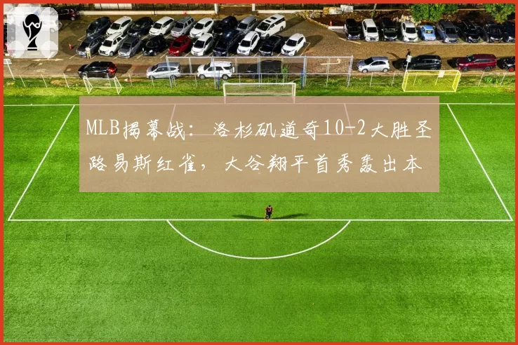 MLB揭幕战：洛杉矶道奇10-2大胜圣路易斯红雀，大谷翔平首秀轰出本垒打
