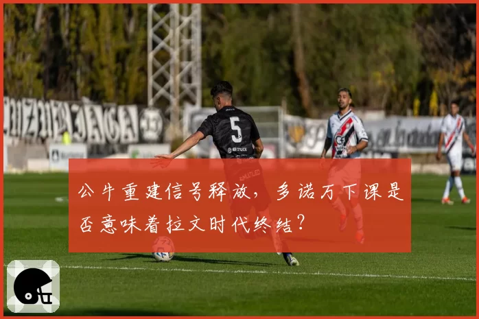 公牛重建信号释放，多诺万下课是否意味着拉文时代终结？