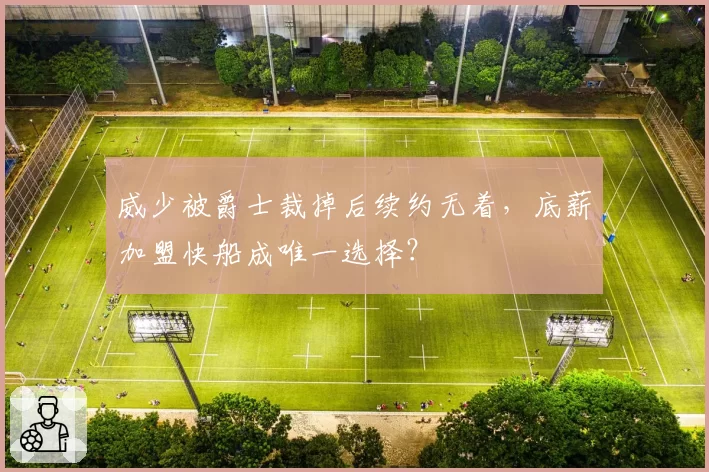 威少被爵士裁掉后续约无着,底薪加盟快船成唯一选择?