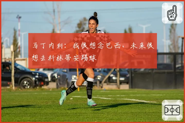 马丁内利：我很想念巴西，未来很想去科林蒂安踢球