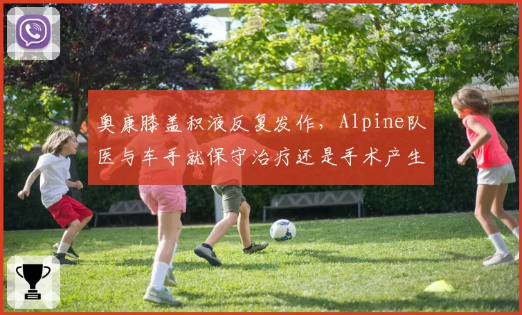 奥康膝盖积液反复发作，Alpine队医与车手就保守治疗还是手术产生严重分歧