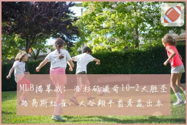 MLB揭幕战：洛杉矶道奇10-2大胜圣路易斯红雀，大谷翔平首秀轰出本垒打