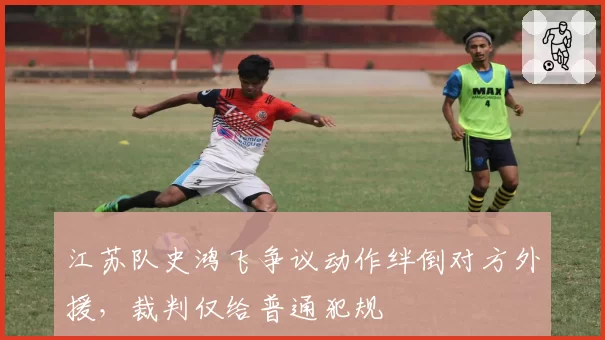 江苏队史鸿飞争议动作绊倒对方外援，裁判仅给普通犯规