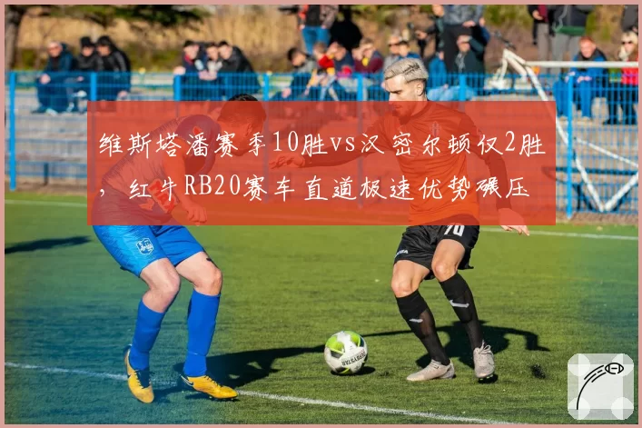 维斯塔潘赛季10胜vs汉密尔顿仅2胜，红牛RB20赛车直道极速优势碾压梅赛德斯