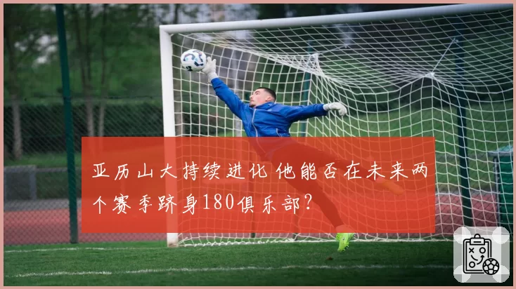 亚历山大持续进化 他能否在未来两个赛季跻身180俱乐部？