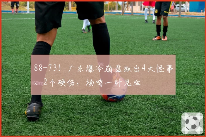 88-73！广东爆冷崩盘揪出4大怪事、2个硬伤，杨鸣一针见血