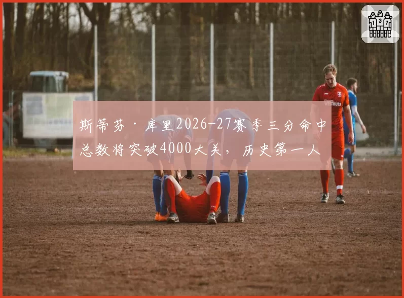 斯蒂芬·库里2026-27赛季三分命中总数将突破4000大关，历史第一人悬念终结